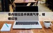 开云体育官方网站-委内瑞拉选手飒爽气宇，耀眼绽放